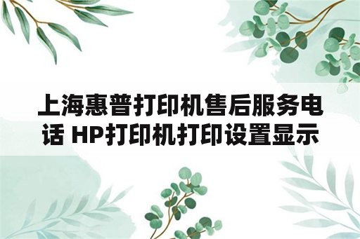 上海惠普打印机售后服务电话 HP打印机打印设置显示全是“？”问号？
