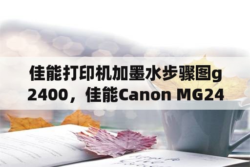 佳能打印机加墨水步骤图g2400，佳能Canon+MG2400怎样装墨盒？