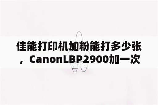 佳能打印机加粉能打多少张，CanonLBP2900加一次粉能打多少页？