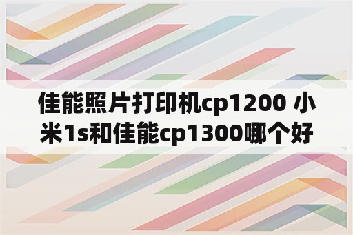 佳能照片打印机cp1200 小米1s和佳能cp1300哪个好？