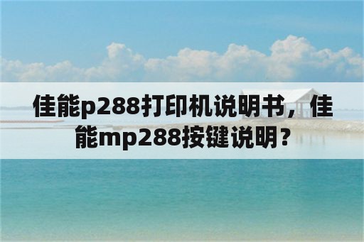 佳能p288打印机说明书，佳能mp288按键说明？