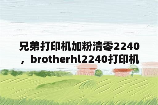 兄弟打印机加粉清零2240，brotherhl2240打印机清零有什么作用？