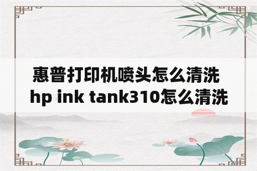 惠普打印机喷头怎么清洗 hp ink tank310怎么清洗喷头？