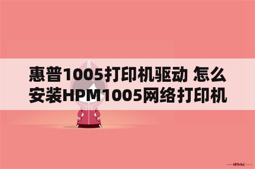 惠普1005打印机驱动 怎么安装HPM1005网络打印机？