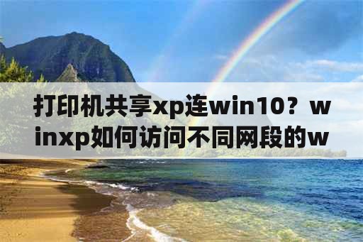 打印机共享xp连win10？winxp如何访问不同网段的win10？