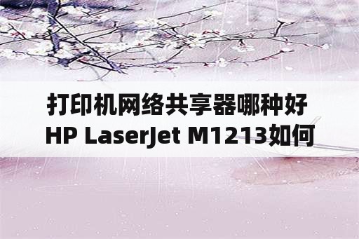 打印机网络共享器哪种好 HP LaserJet M1213如何设置网络打印机共享？