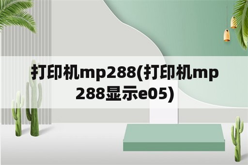 打印机mp288(打印机mp288显示e05)