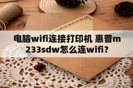 电脑wifi连接打印机 惠普m233sdw怎么连wifi？