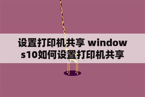 设置打印机共享 windows10如何设置打印机共享