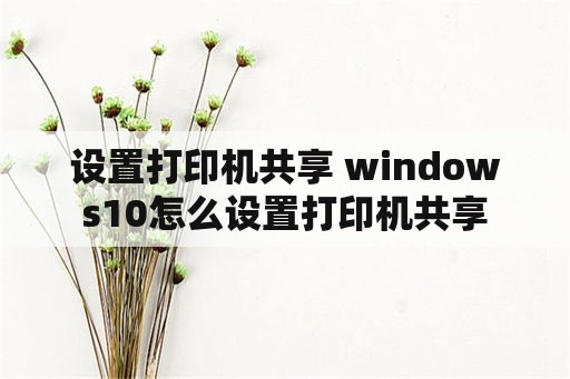 设置打印机共享 windows10怎么设置打印机共享
