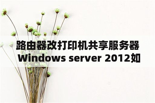 路由器改打印机共享服务器 Windows server 2012如何建立家庭局域网？1台服务器网线连路由器和打印机，6台电脑连WIFI？