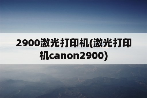 2900激光打印机(激光打印机canon2900)