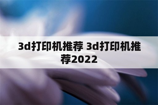 3d打印机推荐 3d打印机推荐2022