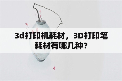 3d打印机耗材，3D打印笔耗材有哪几种？