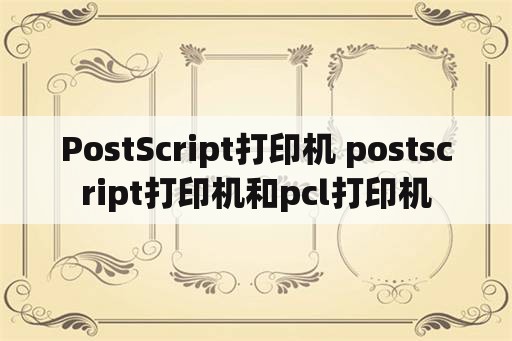 PostScript打印机 postscript打印机和pcl打印机