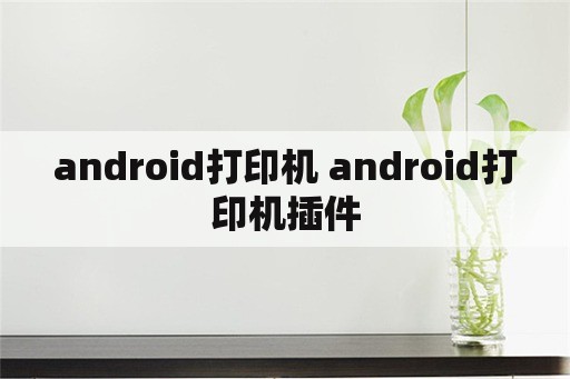 android打印机 android打印机插件