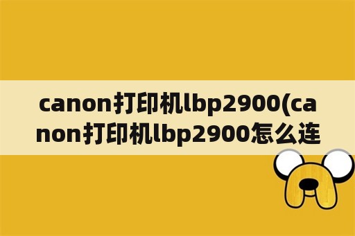 canon打印机lbp2900(canon打印机lbp2900怎么连接手机)