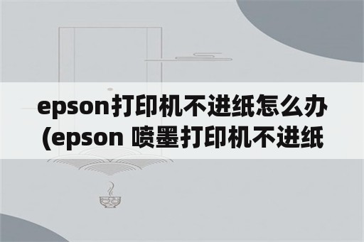 epson打印机不进纸怎么办(epson 喷墨打印机不进纸的简单处理方法)