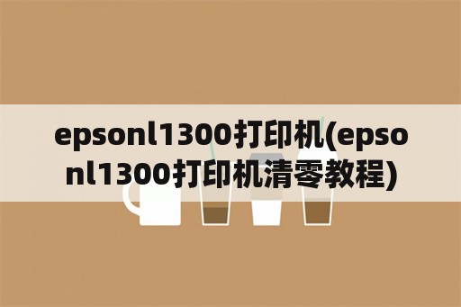 epsonl1300打印机(epsonl1300打印机清零教程)