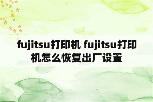 fujitsu打印机 fujitsu打印机怎么恢复出厂设置