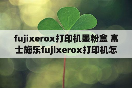 fujixerox打印机墨粉盒 富士施乐fujixerox打印机怎么换墨盒？