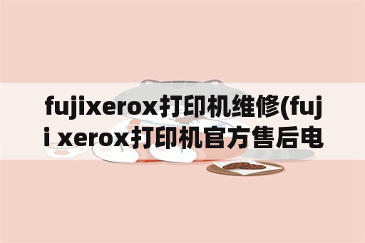 fujixerox打印机维修(fuji xerox打印机官方售后电话)
