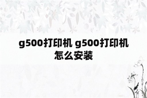 g500打印机 g500打印机怎么安装