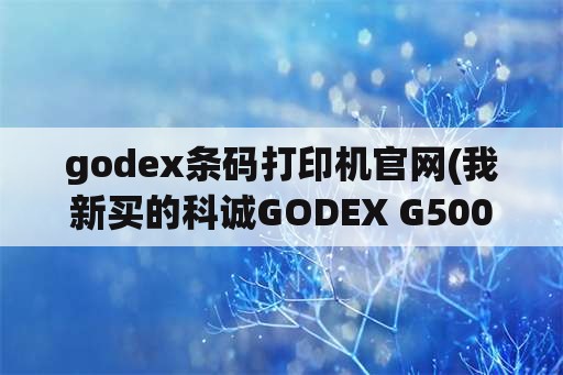 godex条码打印机官网(我新买的科诚GODEX G500U条码打印机怎样设置才可？)
