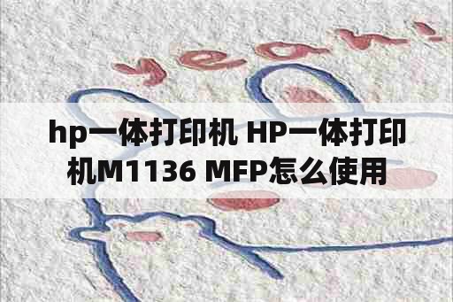 hp一体打印机 HP一体打印机M1136 MFP怎么使用