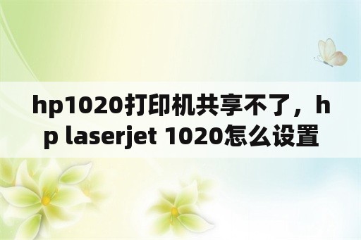 hp1020打印机共享不了，hp laserjet 1020怎么设置？