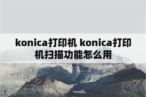 konica打印机 konica打印机扫描功能怎么用