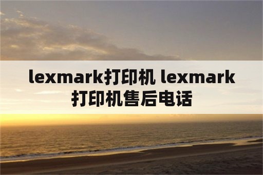 lexmark打印机 lexmark打印机售后电话