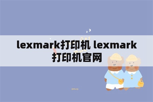 lexmark打印机 lexmark打印机官网