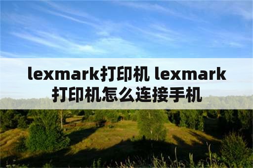 lexmark打印机 lexmark打印机怎么连接手机