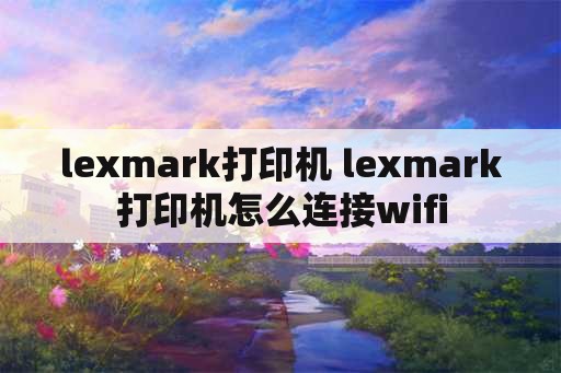 lexmark打印机 lexmark打印机怎么连接wifi