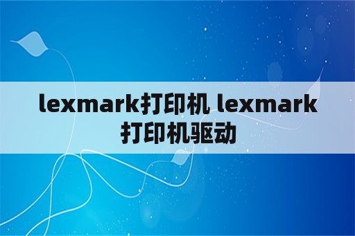 lexmark打印机 lexmark打印机驱动
