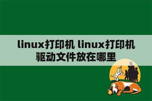 linux打印机 linux打印机驱动文件放在哪里