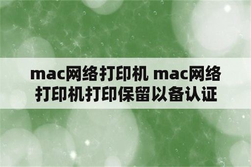 mac网络打印机 mac网络打印机打印保留以备认证