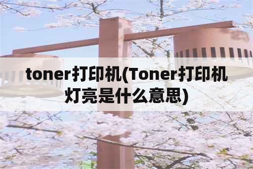 toner打印机(Toner打印机灯亮是什么意思)