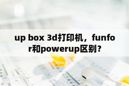 up box 3d打印机，funfor和powerup区别？