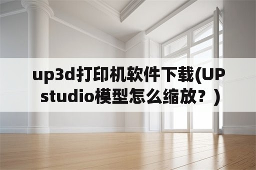 up3d打印机软件下载(UP studio模型怎么缩放？)