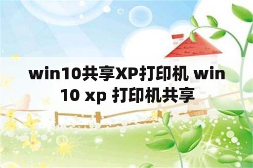 win10共享XP打印机 win10 xp 打印机共享