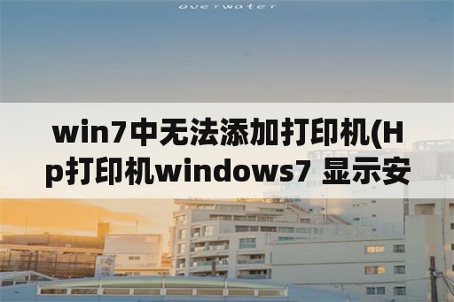 win7中无法添加打印机(Hp打印机windows7 显示安装不成功？)