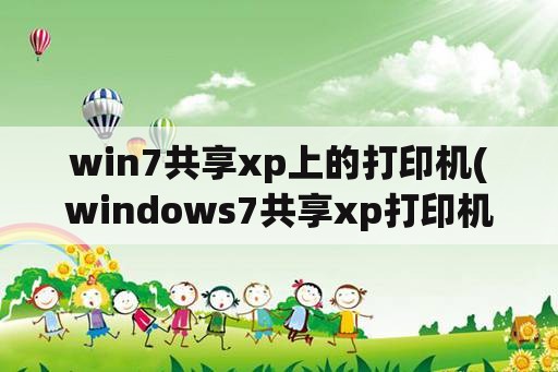win7共享xp上的打印机(windows7共享xp打印机)