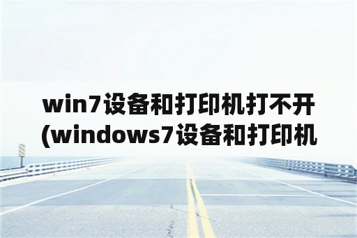 win7设备和打印机打不开(windows7设备和打印机打不开)