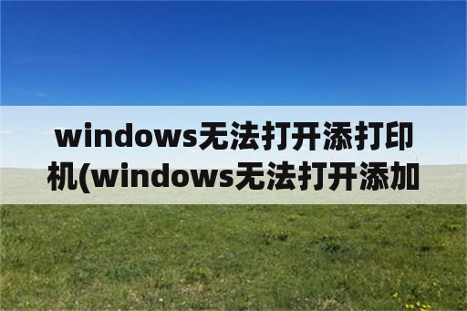 windows无法打开添打印机(windows无法打开添加打印机0x000000c1)
