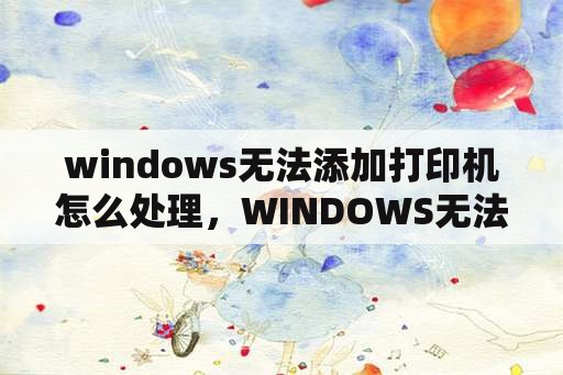 windows无法添加打印机怎么处理，WINDOWS无法连接打印机怎么设置？