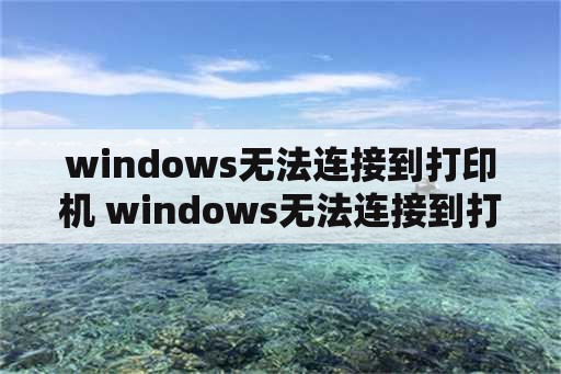 windows无法连接到打印机 windows无法连接到打印机,指定的网络名不再可用