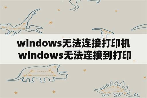 windows无法连接打印机 windows无法连接到打印机000011b