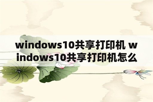 windows10共享打印机 windows10共享打印机怎么设置
